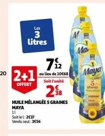 les  3 litres  2+1  offert  12  au lieu de 10€68  soit l'unité  38  huile mélangée s graines  maya  11  soit le l: 2€37 vendu seul: 3€56  ma  maya 