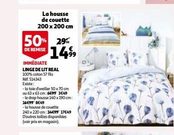 La housse de couette 200 x 200 cm  50% 29% 1499  DE REMISE  IMMÉDIATE  LINGE DE LIT REAL 100% coton 57 fils  Ref. 514343  Existe:  -la taie d'oreiller 50 x 70 cm  ou 63 x 63 cm: 6699 3649  - le drap h