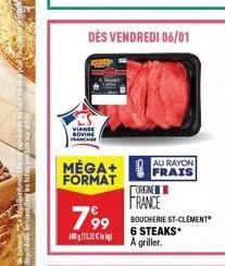 dès vendredi 06/01  viande bovin francaise  méga+ format  799  13.30€  au rayon  frais  orgne  france  boucherie st-clement 6 steaks a griller. 