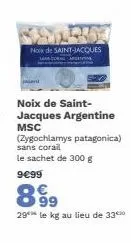 noix de saint-jacques  noix de saint-jacques argentine msc  (zygochlamys patagonica) sans corail  le sachet de 300 g  9€99  899  29 le kg au lieu de 33 