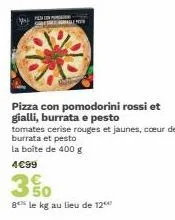 w  almer  pizza con pomodorini rossi et gialli, burrata e pesto  tomates cerise rouges et jaunes, coeur de burrata et pesto  la boite de 400 g  4€99  50  8 le kg au lieu de 12 