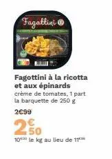 fagattini  fagottini à la ricotta et aux épinards crème de tomates, 1 part la barquette de 250 g  2€99  2  50 10 le kg au lieu de 11 