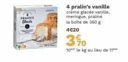 pralins flacés  4 pralin's vanille créme glacée vanille, meringue, praliné la boîte de 360 g 4€20  3%0  10 le kg au lieu de 11 