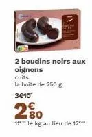 2 boudins noirs aux oignons  cuits  la boîte de 250 g 3€10  83  80  11 le kg au lieu de 12⁰ 