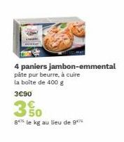 4 paniers jambon-emmental  pâte pur beurre, à cuire la boîte de 400 g  3C90  350  8 le kg au lieu de 9 