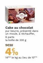 Cake au chocolat pur beurre, présenté dans un moule, à réchauffer, 6 parts  la boîte de 330 g  5€20  4%  14 le kg au lieu de 15 