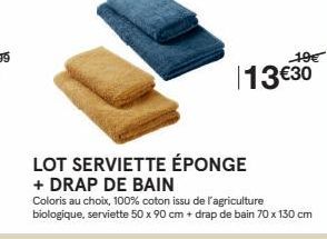 19€  13 €30  LOT SERVIETTE ÉPONGE  + DRAP DE BAIN  Coloris au choix, 100% coton issu de l'agriculture biologique, serviette 50 x 90 cm + drap de bain 70 x 130 cm 