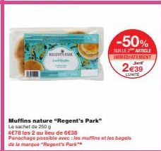 RECENTS  Muffins nature "Regent's Park"  Le sachet de 250 g  4€78 les 2 au lieu de 6€38  Panachage possible avec les muffins et les bagels de la marque "Regent's Park  -50%  SUR LE ARTICLE IMMEDIATEME
