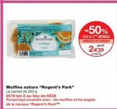 recents  muffins nature "regent's park"  le sachet de 250 g  4€78 les 2 au lieu de 6€38  panachage possible avec les muffins et les bagels de la marque "regent's park  -50%  sur le article immediateme