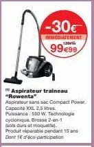 -30€  immediatement  99€99  aspirateur traineau "rowenta"  aspirateur sans sac compact power capacité xxl 2,5 litres. puissance: 550 w. technologie cyclonique. brosse 2-en-1  (sols durs et moquette). 