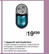 19 €99  in Appareil anti-bouloches Format compact et miniature. Jusqu'à 40 min d'utilisation. Compatible avec de nombreux tissus. Réservoir amovible  Dont DE06 d'éco-participation 