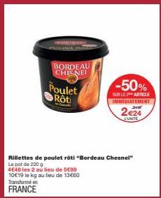 BORDEAU CHE NEI  Poulet Rôti  Co  Rillettes de poulet rôti "Bordeau Chesnel" Le pot de 220 g  4€48 les 2 au lieu de 5€98 10€19 le kg au lieu de 13€60 Transformé en FRANCE  -50%  SUR LE 2 ARTICLE IMMED