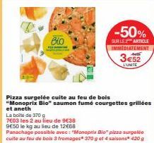 Bio  Pizza surgelée cuite au feu de bois "Monoprix Bio" saumon fumé courgettes grillées et aneth  -50%  SUR LE 2 ARTICLE IMMEDIATEMENT  3e52  L'UNITE  La boite de 370 g  7603 les 2 au lieu de 9€38 9€5