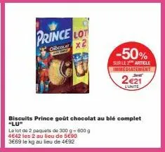 prince lot  chocolat x2  k  -50%  sur le z article immediatement  2€21  lunite  biscuits prince goût chocolat au blé complet "lu"  le lot de 2 paquets de 300 g- 600 g  4€42 les 2 au lieu de 5€90  3669