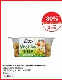 pierre martinet  végétal taboule  -30%  immediatement  2€23  taboulé à l'avocat "pierre martinet" la barquette de 220 g  11€15 le kg au lieu de 15€95  origine france 