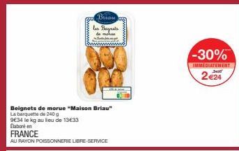 Beignets de morue "Maison Briau" La barquette de 240 g  9€34 le kg au lieu de 13€33  Elaboré en  FRANCE  AU RAYON POISSONNERIE LIBRE-SERVICE  Briau les Beignets  de morus  Malay  wwwww  -30%  IMMEDIAT