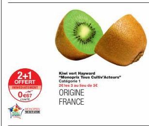 2+1  OFFERT IMMEDIATEMENT  0€67  LUNITE  MONOPRIX  Kiwi vert Hayward  "Monoprix Tous Cultiv'Acteurs" Catégorie 1  2€ les 3 au lieu de 3€  ORIGINE FRANCE 