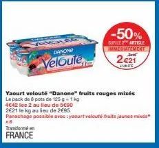 x8  transformé en france  elence danone  veloute  -50%  sur le 2 article immediatement  yaourt velouté "danone" fruits rouges mixés  le pack de 8 pots de 125g-1 kg  2€21  l'unite  4€42 les 2 au lieu d