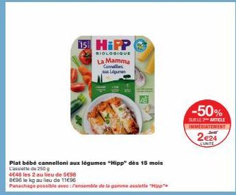 15 HiPP  BIOLOGIQUE  La Mamma Cannellon Légumen  Plat bébé cannelloni aux légumes "Hipp" dès 15 mois  L'assiette de 250 g  4€48 les 2 au lieu de 5€98  8698 le kg au lieu de 11€96  Panachage possible a