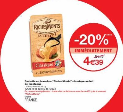 Raclette en tranches "Riches Monts" classique au lait de montagne  La barquette de 420 g  10€46 le kg au lieu de 13€08  En promotion digalement : toutes les raclettes en tranches 420 g de la marque "R