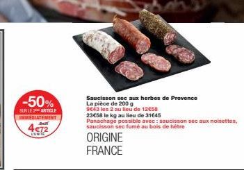 -50%  SUR LE 2 ARTICLE IMMEDIATEMENT Bell  4€72  LUNITE  Saucisson sec aux herbes de Provence  La pièce de 200 g  9€43 les 2 au lieu de 12€58  23€58 le kg au lieu de 31€45  Panachage possible avec: sa