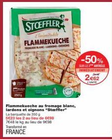 ME 350g  STOEFFLER  L'inimitable FLAMMEKUECHE FROMAGE BLANC-LARSONS OIGNONS  Flammekueche au fromage blanc,  lardons et oignons "Steffler"  La barquette de 350 g  5623 les 2 au lieu de 6€98 7648 le kg