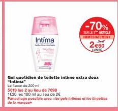 Intíma  -70%  SUR LE 2 ARTICLE IMMEDIATEMENT  2€60  LUNITE  Gel quotidien de toilette intime extra doux "Intima"  Le flacon de 200 ml  5€19 les 2 au lieu de 7€98  1630 les 100 ml au lieu de 2€  Panach