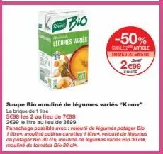 bio  ad  legumes varies  -50%  sur le 2 article immediatement  2€99  l'unite  soupe bio mouliné de légumes variés "knorr"  la brique de 1 stre  5698 les 2 au lieu de 7€98  2€99 le litre au lieu de 3€9