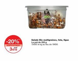 -20%  IMMEDIATEMENT  3€19  LA  SALAD  BIO  RISUL  Salade Bio multigraines, feta, figue Le pot de 200 g  15€95 le kg au lieu de 19€95  