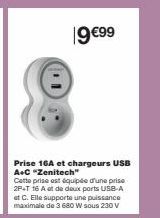 19 €99  Prise 16A et chargeurs USB A+C "Zenitech"  Cette prise est équipée d'une prise 2P+T 16 A et de deux ports USB-A et C. Elle supporte une puissance maximale de 3 680 W sous 230 V 