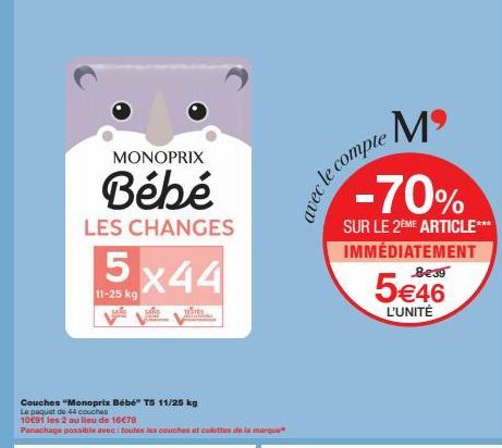 MONOPRIX  Bébé  LES CHANGES  5x44  11-25 kg  Couches "Monoprix Bébé" T5 11/25 kg  Le paquet de 44 couches  10€91 les 2 au lieu de 16€78  Panachage possible avec toutes les couches et culottes de la ma