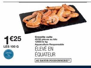 1 €25  LES 100 G  Crevette cuite 40/60 pièces au kilo 12€50 le kg Aquaculture Responsable  ÉLEVÉ EN ÉQUATEUR  AU RAYON POISSONNERIE 