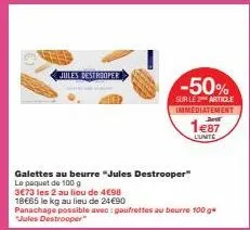 jules destrooper  -50%  sur le 2 article immediatement  1€87  l'unite  galettes au beurre "jules destrooper"  le paquet de 100 g  3€73 les 2 au lieu de 4€98  18€65 le kg au lieu de 24€90  panachage po