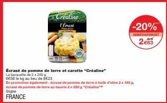 creatine lesh  écrasé de pomme de terre et carotte "créaline"  2 x g  6€58 le kg au lieu de 6€23  -20%  immediatement  2e63  en promotion également: écrasé de pomme de terre à huile d'olive 2 x 195 g.