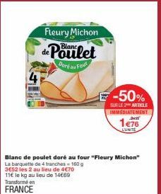 Fleury Michon  de Poulet  Doré au Fout  -50%  SUR LE 2 ARTICLE IMMEDIATEMENT 2015  1€76  L'UNITE  Blanc de poulet doré au four "Fleury Michon" La barquette de 4 tranches - 160 g  3652 les 2 au lieu de