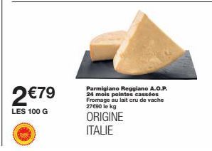 2 €79  LES 100 G  Parmigiano Reggiano A.O.P. 24 mois pointes cassées Fromage au lait cru de vache 27€90 le kg  ORIGINE ITALIE 