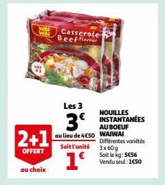 Wol  WAL  2+1  OFFERT  au choix  Casserole Beef Flver  Les 3  3€  au lieu de 4€50 WAIWAI  Soit l'unité  1º  NOUILLES INSTANTANÉES AU BOEUF  Différentes variétés  3x60g  Soit le kg: 5€56 Vendu seul: 1€