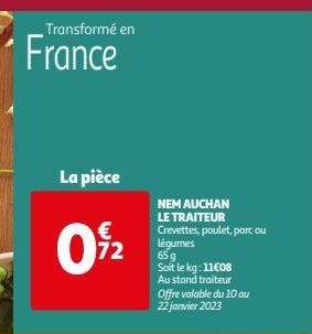 Transformé en  France  La pièce  €  09/2  72  NEM AUCHAN LE TRAITEUR Crevettes, poulet, porc ou légumes  65 g Soit le kg: 11€08 Au stand traiteur Offre valable du 10 au 22 janvier 2023 