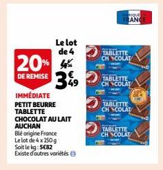 20%  DE REMISE  Le lot  de 4  4%  349  IMMÉDIATE PETIT BEURRE TABLETTE CHOCOLAT AU LAIT AUCHAN  Blé origine France Le lot de 4x 150 g  Soit le kg: 5€82  Existe d'autres variétés Ⓒ  RIQUE  FRANC  TABLE