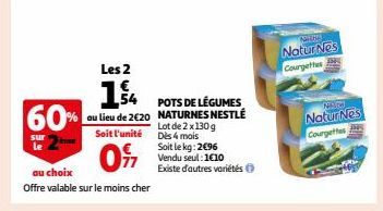 60%  sur le  Les 2  14.  54  au lieu de 2€20  Soit l'unité  097  POTS DE LÉGUMES NATURNES NESTLÉ  Lot de 2 x 130 g Dès 4 mois Soit le kg: 2€96 Vendu seul: 1€10  Existe d'autres variétés Ⓒ  NEUR  Natur