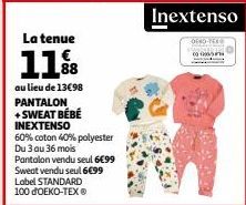 La tenue  11%8  au lieu de 13€98 PANTALON +SWEAT BÉBÉ INEXTENSO  60% coton 40% polyester Du 3 au 36 mois Pantalon vendu seul 6€99 Sweat vendu seul 6€99 Label STANDARD 100 dOEKO-TEX®  OEKO-TEX®  00000 