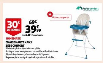 30€  DE REMISE  69%  3999  Det 0,25 pription  IMMÉDIATE  CHAISE HAUTE KANJI  BÉBÉ CONFORT  Pliable à plat et tient debout pliée  Pratique avec son plateau amovible et facile à laver. Sécurité optimale