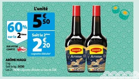 60%  sur le 2ème soit le 2ème  €  2.20  cognotte déduite  SUR VOTRE COMPTE AMOR  L'unité 1€  5⁹⁰  ARÔME MAGGI  1kg  Soit le kg:5€50  Les 2:7€70 cagnotte déduite au lieu de 11€  N  ANGGA  Maggi  Arome 