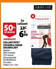 Le  collant  50% 13% 6⁹9  DE REMISE  IMMÉDIATE  COLLANT EFFET COCOON & CHAUD GOLDEN LADY Opaque 56% acrylique 27% viscose 11% polyamide 5% elasthanne  1% coton Tailles 2 à 4-noir  GOLDEN LADY  Effet  