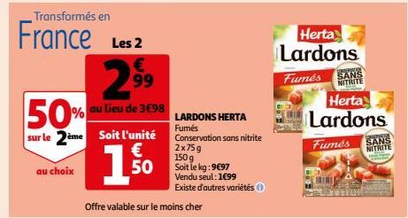 Transformés en  France Les 2 2.9⁹9⁹9 50% au lieu de 3€98  sur le 2ème Soit l'unité €  1.5⁰0  au choix  Offre valable sur le moins cher  LARDONS HERTA  Fumés Conservation sans nitrite 2x75g 150 g Soit 