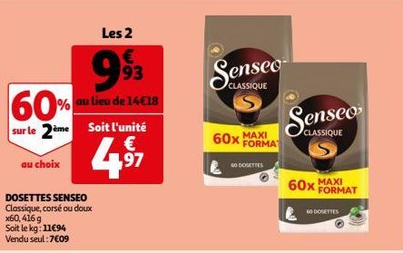 Les 2  993  60% au lieu de 14€18  sur le 2ème Soit l'unité  €  97  au choix  DOSETTES SENSEO  Classique, corsé ou doux x60,416 g Soit le kg: 11€94 Vendu seul: 7€09  CLASSIQUE  60x MAXI  FORMA  GODOSET