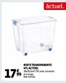 17 9⁹9  actuel.  BOITE TRANSPARENTE 67L ACTUEL  € 38x59,3x47 CM, avec couvercle  99 et 4 roues Réf 447534 