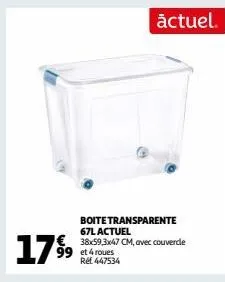 17 9⁹9  actuel.  boite transparente 67l actuel  € 38x59,3x47 cm, avec couvercle  99 et 4 roues réf 447534 