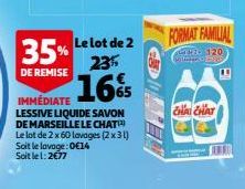 Le lot de 2  23  IMMEDIATE 16  LESSIVE LIQUIDE SAVON DE MARSEILLE LE CHAT Le lot de 2 x 60 lavages (2x31) Soit le lavage:0€14 Soit le l: 2€77  35%  DE REMISE  65  5/  FORMAT FAMILIAL  120 Piagg  CHA C