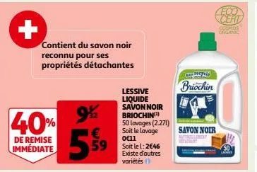 +  contient du savon noir reconnu pour ses propriétés détachantes  40% 5%⁹9  9%2 €  de remise immédiate  lessive liquide savon noir briochin(¹) 50 lavages (2.271) soit le lavage 0€11  soit le 1:2€46 e